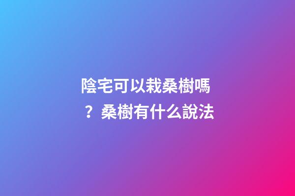 陰宅可以栽桑樹嗎？桑樹有什么說法